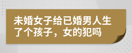 未婚女子給已婚男人生了個孩子，女的犯嗎