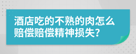 酒店吃的不熟的肉怎么賠償賠償精神損失？