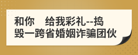 和你　給我彩禮--搗毀一跨省婚姻詐騙團(tuán)伙