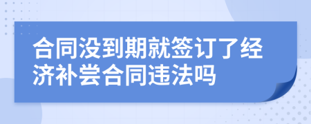 合同沒到期就簽訂了經(jīng)濟(jì)補(bǔ)嘗合同違法嗎