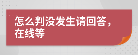 怎么判沒發(fā)生請(qǐng)回答，在線等