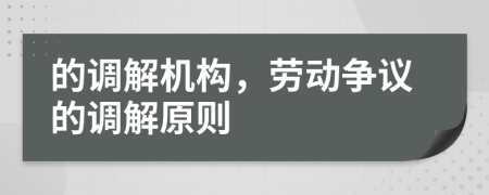 的調(diào)解機(jī)構(gòu)，勞動(dòng)爭議的調(diào)解原則