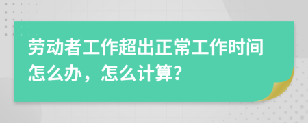 勞動(dòng)者工作超出正常工作時(shí)間怎么辦，怎么計(jì)算？