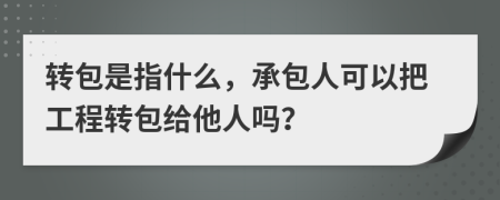 轉(zhuǎn)包是指什么，承包人可以把工程轉(zhuǎn)包給他人嗎？