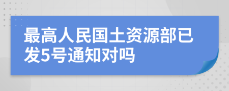 最高人民國(guó)土資源部已發(fā)5號(hào)通知對(duì)嗎