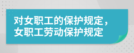 對女職工的保護(hù)規(guī)定，女職工勞動(dòng)保護(hù)規(guī)定