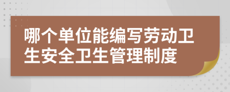 哪個單位能編寫勞動衛(wèi)生安全衛(wèi)生管理制度