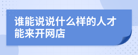 誰能說說什么樣的人才能來開網(wǎng)店