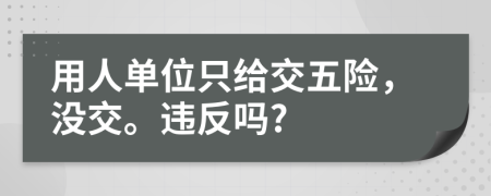 用人單位只給交五險(xiǎn)，沒交。違反嗎?