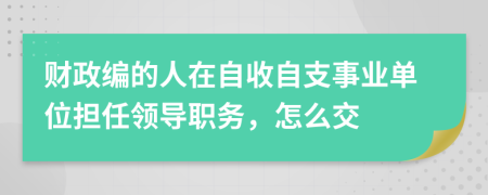 財(cái)政編的人在自收自支事業(yè)單位擔(dān)任領(lǐng)導(dǎo)職務(wù)，怎么交
