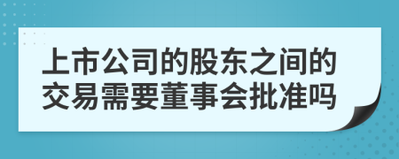 上市公司的股東之間的交易需要董事會批準(zhǔn)嗎
