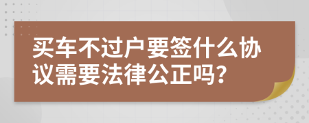 買車不過戶要簽什么協(xié)議需要法律公正嗎？