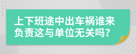 上下班途中出車禍誰來負(fù)責(zé)這與單位無關(guān)嗎？