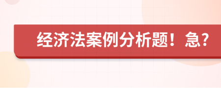 經(jīng)濟(jì)法案例分析題！急?