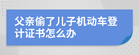 父親偷了兒子機動車登計證書怎么辦