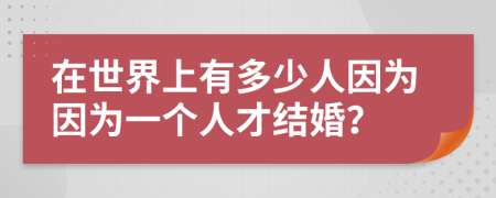 在世界上有多少人因?yàn)橐驗(yàn)橐粋€(gè)人才結(jié)婚？