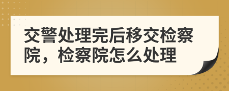 交警處理完后移交檢察院，檢察院怎么處理