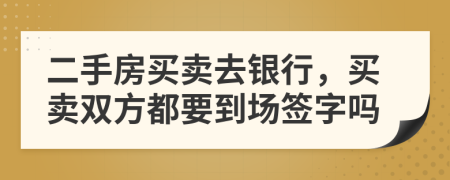 二手房買賣去銀行，買賣雙方都要到場(chǎng)簽字嗎