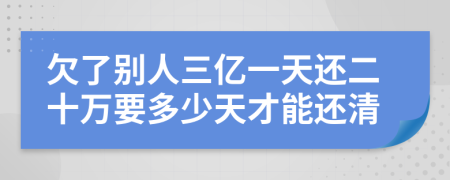 欠了別人三億一天還二十萬要多少天才能還清