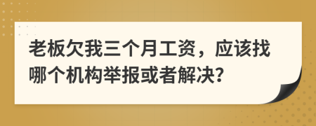 老板欠我三個(gè)月工資，應(yīng)該找哪個(gè)機(jī)構(gòu)舉報(bào)或者解決？