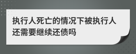 執(zhí)行人死亡的情況下被執(zhí)行人還需要繼續(xù)還債嗎