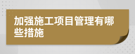 加強(qiáng)施工項(xiàng)目管理有哪些措施