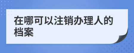 在哪可以注銷辦理人的檔案