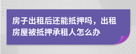 房子出租后還能抵押嗎，出租房屋被抵押承租人怎么辦
