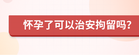 懷孕了可以治安拘留嗎？