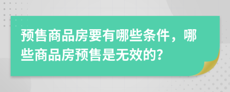 預售商品房要有哪些條件，哪些商品房預售是無效的？
