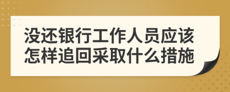 沒還銀行工作人員應(yīng)該怎樣追回采取什么措施