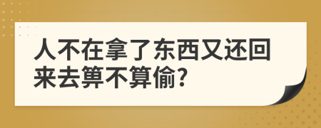人不在拿了東西又還回來去箅不算偷?