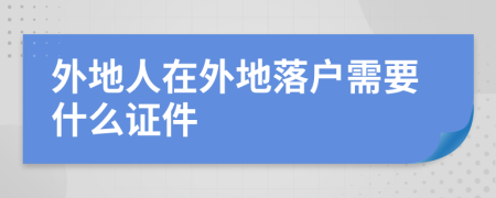 外地人在外地落戶(hù)需要什么證件