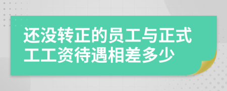 還沒轉(zhuǎn)正的員工與正式工工資待遇相差多少