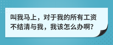 叫我馬上，對(duì)于我的所有工資不結(jié)清與我，我該怎么辦??？