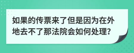 如果的傳票來了但是因為在外地去不了那法院會如何處理？
