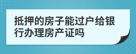 抵押的房子能過戶給銀行辦理房產(chǎn)證嗎
