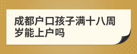 成都戶口孩子滿十八周歲能上戶嗎