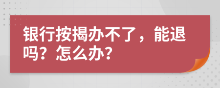 銀行按揭辦不了，能退嗎？怎么辦？