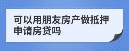 可以用朋友房產(chǎn)做抵押申請房貸嗎