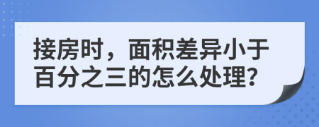 接房時(shí)，面積差異小于百分之三的怎么處理？