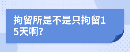 拘留所是不是只拘留15天啊？