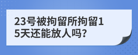 23號被拘留所拘留15天還能放人嗎？