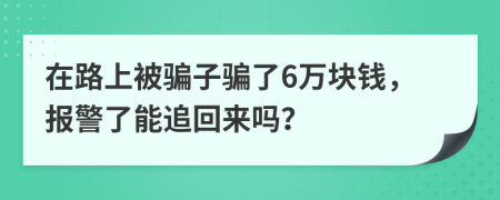 在路上被騙子騙了6萬塊錢，報警了能追回來嗎？