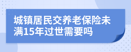 城鎮(zhèn)居民交養(yǎng)老保險未滿15年過世需要嗎