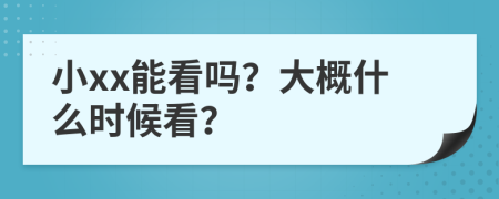 小xx能看嗎？大概什么時(shí)候看？