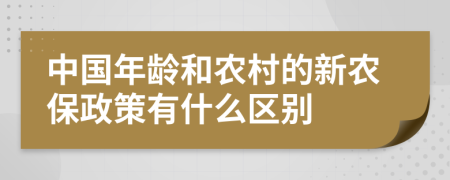 中國(guó)年齡和農(nóng)村的新農(nóng)保政策有什么區(qū)別