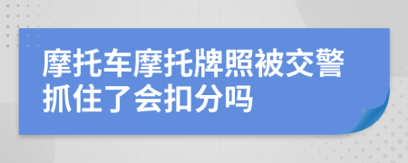 摩托車摩托牌照被交警抓住了會扣分嗎
