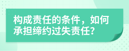 構(gòu)成責(zé)任的條件，如何承擔(dān)締約過失責(zé)任？