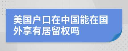 美國(guó)戶(hù)口在中國(guó)能在國(guó)外享有居留權(quán)嗎